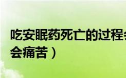 吃安眠药死亡的过程会疼吗（吃安眠药死会不会痛苦）