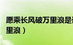 愿乘长风破万里浪是谁的名句（愿乘长风破万里浪）