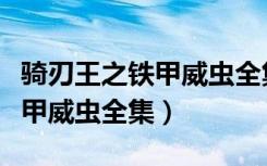 骑刃王之铁甲威虫全集在线观看（骑刃王之铁甲威虫全集）