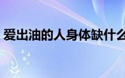爱出油的人身体缺什么（油性皮肤怎么根治）