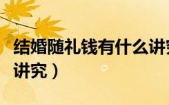 结婚随礼钱有什么讲究嘛（结婚随礼钱有什么讲究）