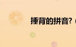 捶背的拼音?（捶背的拼音）