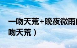 一吻天荒+晚夜微雨问海棠阿禹ayy歌词（一吻天荒）