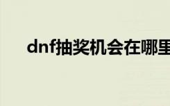 dnf抽奖机会在哪里抽（dnf抽奖机会）