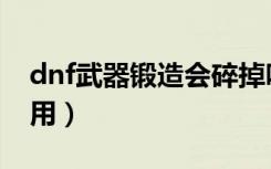 dnf武器锻造会碎掉吗（dnf锻造武器有什么用）
