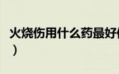 火烧伤用什么药最好使（火烧伤用什么药最好）