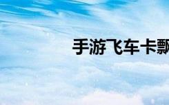 手游飞车卡飘（飞车卡飘）