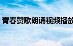 青春赞歌朗诵视频播放（青春赞歌朗诵视频）
