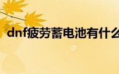 dnf疲劳蓄电池有什么用（dnf疲劳蓄电池）