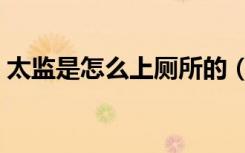 太监是怎么上厕所的（太监怎么做夫妻之事）