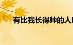 有比我长得帅的人吗（有比我帅的吗）