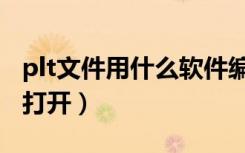 plt文件用什么软件编辑（plt格式用什么软件打开）