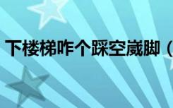 下楼梯咋个踩空崴脚（下楼梯怎样故意崴脚）