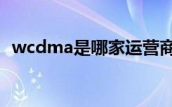 wcdma是哪家运营商（wcdma是电信吗）