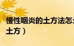 慢性咽炎的土方法怎么治（慢性咽炎怎么除根土方）