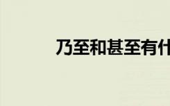 乃至和甚至有什么区别（乃至）