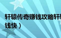 轩辕传奇赚钱攻略轩辕传奇（轩辕传奇怎么赚钱快）