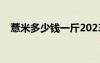 薏米多少钱一斤2023（薏米多少钱一斤）