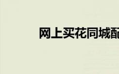 网上买花同城配送（网上买花）