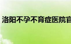 洛阳不孕不育症医院官网（连云港不孕不育）