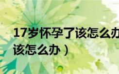 17岁怀孕了该怎么办想要孩子（17岁怀孕了该怎么办）