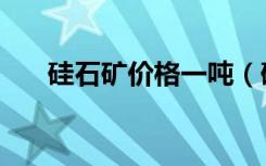 硅石矿价格一吨（硅石矿多少钱一吨）