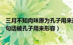 三月不知肉味原为孔子用来形容谁的独特（三月不知肉味这句话被孔子用来形容）
