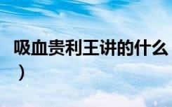 吸血贵利王讲的什么（吸血贵利王无删减完整）