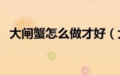 大闸蟹怎么做才好（大闸蟹怎么做最好吃）