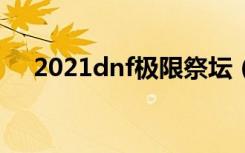 2021dnf极限祭坛（dnf极限祭坛任务）