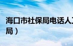 海口市社保局电话人工客服电话（海口市社保局）