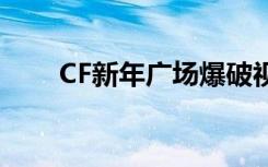 CF新年广场爆破视频（cf新年广场）