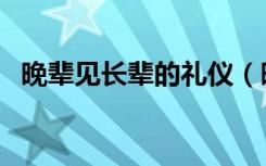 晚辈见长辈的礼仪（晚辈见长辈见面礼仪）