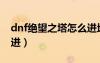 dnf绝望之塔怎么进地图（dnf绝望之塔怎么进）