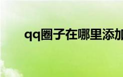 qq圈子在哪里添加（qq圈子在哪里）