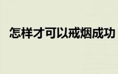 怎样才可以戒烟成功（怎样才能戒烟成功）