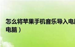 怎么将苹果手机音乐导入电脑（怎么把苹果手机的音乐传到电脑）