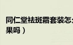 同仁堂祛斑霜套装怎么样（同仁堂祛斑霜有效果吗）
