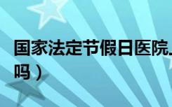 国家法定节假日医院上班吗（节假日医院上班吗）