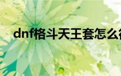 dnf格斗天王套怎么得（dnf格斗天王套）