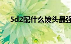 5d2配什么镜头最强（5d2配什么镜头）