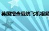 英国搜查俄航飞机视频（英国搜查俄航飞机）
