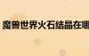 魔兽世界火石结晶在哪（魔兽世界火石结晶）