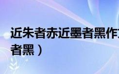 近朱者赤近墨者黑作文600字（近朱者赤近墨者黑）