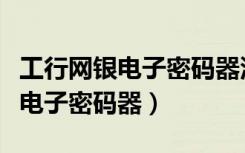 工行网银电子密码器没电了怎么办（工行网银电子密码器）
