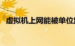 虚拟机上网能被单位监控吗（虚拟机上网）