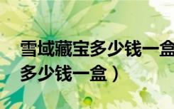 雪域藏宝多少钱一盒 真相大揭秘（雪域藏宝多少钱一盒）