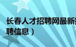 长春人才招聘网最新招聘（长春人才网最新招聘信息）