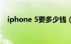 iphone 5要多少钱（iphone5要多少钱）