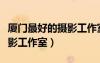 厦门最好的摄影工作室是哪家（厦门最好的摄影工作室）